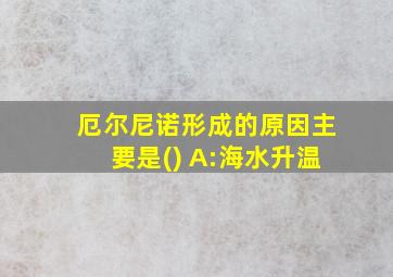 厄尔尼诺形成的原因主要是() A:海水升温